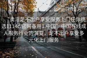 “賣淫足不出戶享受服務上門任你挑選1114c.官網備用1.中國”中國在線成人服務行業的演變，足不出戶享受多元化上門服務