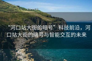 “河口站大街的暗號”科技前沿，河口站大街的暗號與智能交互的未來