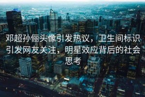 鄧超孫儷頭像引發熱議，衛生間標識引發網友關注，明星效應背后的社會思考