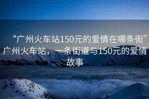 “廣州火車站150元的愛(ài)情在哪條街”廣州火車站，一條街道與150元的愛(ài)情故事