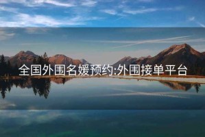 全國外圍名媛預約:外圍接單平臺