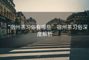 “宿州茶習俗有哪些”宿州茶習俗深度解析