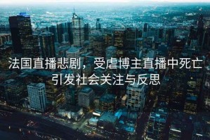 法國直播悲劇，受虐博主直播中死亡引發社會關注與反思