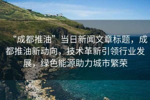 “成都推油”當(dāng)日新聞文章標(biāo)題，成都推油新動向，技術(shù)革新引領(lǐng)行業(yè)發(fā)展，綠色能源助力城市繁榮