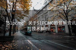 “51pcmc”關于51PCMC的最新資訊與技術解析