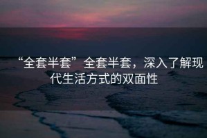 “全套半套”全套半套，深入了解現(xiàn)代生活方式的雙面性