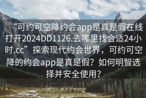 “可約可空降約會app是真是假在線打開2024DD1126.去哪里找合適24小時.cc”探索現代約會世界，可約可空降的約會app是真是假？如何明智選擇并安全使用？