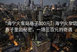“海寧火車站巷子300元”海寧火車站巷子里的秘密，一場三百元的奇遇