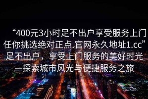“400元3小時足不出戶享受服務上門任你挑選絕對正點.官網永久地址1.cc”足不出戶，享受上門服務的美好時光—探索城市風光與便捷服務之旅