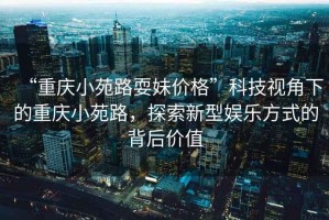 “重慶小苑路耍妹價格”科技視角下的重慶小苑路，探索新型娛樂方式的背后價值