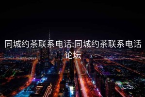 同城約茶聯系電話:同城約茶聯系電話論壇