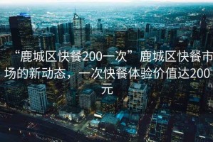 “鹿城區快餐200一次”鹿城區快餐市場的新動態，一次快餐體驗價值達200元