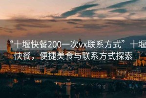 “十堰快餐200一次vx聯系方式”十堰快餐，便捷美食與聯系方式探索
