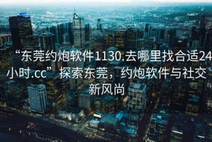 “東莞約炮軟件1130.去哪里找合適24小時.cc”探索東莞，約炮軟件與社交新風尚
