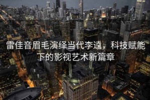 雷佳音眉毛演繹當代李逵，科技賦能下的影視藝術新篇章