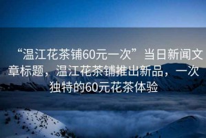 “溫江花茶鋪60元一次”當日新聞文章標題，溫江花茶鋪推出新品，一次獨特的60元花茶體驗