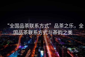 “全國品茶聯(lián)系方式”品茶之樂，全國品茶聯(lián)系方式與茶韻之美