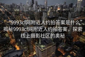 “9993cf網附近人約拍答案是什么”揭秘9993cf網附近人約拍答案，探索線上攝影社區的奧秘