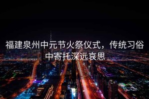 福建泉州中元節(jié)火祭儀式，傳統(tǒng)習俗中寄托深遠哀思
