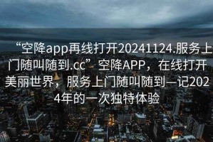 “空降app再線打開20241124.服務(wù)上門隨叫隨到.cc”空降A(chǔ)PP，在線打開美麗世界，服務(wù)上門隨叫隨到—記2024年的一次獨(dú)特體驗(yàn)