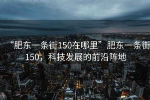 “肥東一條街150在哪里”肥東一條街150，科技發展的前沿陣地