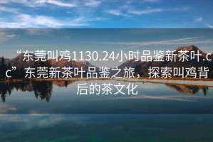 “東莞叫雞1130.24小時品鑒新茶葉.cc”東莞新茶葉品鑒之旅，探索叫雞背后的茶文化