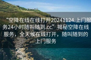 “空降在線在線打開20241124.上門服務24小時隨叫隨到.cc”揭秘空降在線服務，全天候在線打開，隨叫隨到的上門服務