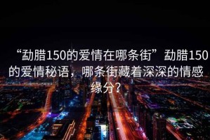 “勐臘150的愛情在哪條街”勐臘150的愛情秘語，哪條街藏著深深的情感緣分？