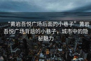 “黃巖吾悅廣場后面的小巷子”黃巖吾悅廣場背后的小巷子，城市中的隱秘魅力