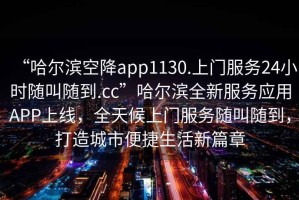 “哈爾濱空降app1130.上門服務(wù)24小時(shí)隨叫隨到.cc”哈爾濱全新服務(wù)應(yīng)用APP上線，全天候上門服務(wù)隨叫隨到，打造城市便捷生活新篇章