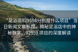 “足浴店929598分別是什么項目”當日新聞文章標題，揭秘足浴店中的神秘數(shù)字，92959 項目的深度解讀