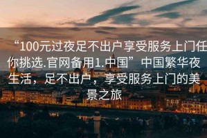 “100元過夜足不出戶享受服務上門任你挑選.官網備用1.中國”中國繁華夜生活，足不出戶，享受服務上門的美景之旅