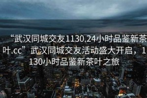 “武漢同城交友1130.24小時品鑒新茶葉.cc”武漢同城交友活動盛大開啟，1130小時品鑒新茶葉之旅