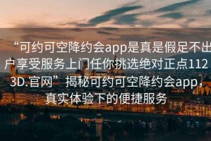 “可約可空降約會app是真是假足不出戶享受服務上門任你挑選絕對正點1123D.官網”揭秘可約可空降約會app，真實體驗下的便捷服務