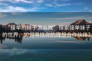 “接單的妹子怎么找”探索接單妹子的世界，如何尋找你的理想合作伙伴？