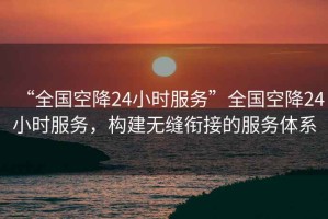 “全國空降24小時服務(wù)”全國空降24小時服務(wù)，構(gòu)建無縫銜接的服務(wù)體系