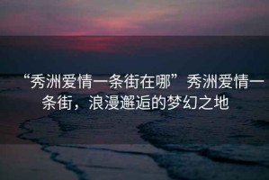 “秀洲愛情一條街在哪”秀洲愛情一條街，浪漫邂逅的夢幻之地
