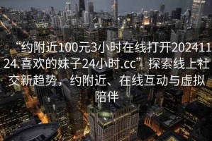 “約附近100元3小時在線打開20241124.喜歡的妹子24小時.cc”探索線上社交新趨勢，約附近、在線互動與虛擬陪伴