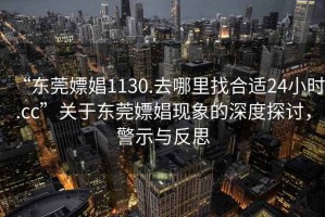 “東莞嫖娼1130.去哪里找合適24小時.cc”關于東莞嫖娼現象的深度探討，警示與反思