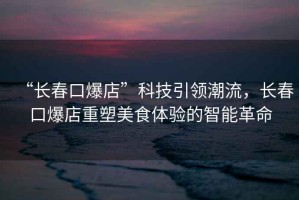 “長春口爆店”科技引領潮流，長春口爆店重塑美食體驗的智能革命
