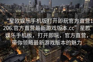 “星歐娛樂手機版打開即玩官方直營1206.官方直營最新游戲版本.cc”星歐娛樂手機版，打開即玩，官方直營，帶你領略最新游戲版本的魅力