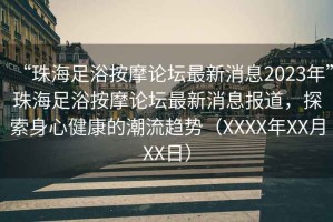 “珠海足浴按摩論壇最新消息2023年”珠海足浴按摩論壇最新消息報道，探索身心健康的潮流趨勢（XXXX年XX月XX日）