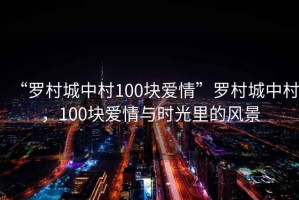 “羅村城中村100塊愛情”羅村城中村，100塊愛情與時光里的風景