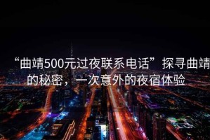 “曲靖500元過夜聯(lián)系電話”探尋曲靖的秘密，一次意外的夜宿體驗(yàn)