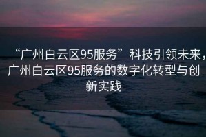 “廣州白云區95服務”科技引領未來，廣州白云區95服務的數字化轉型與創新實踐