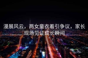 漫展風云，兩女童衣著引爭議，家長現場見證成長瞬間