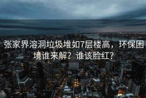 張家界溶洞垃圾堆如7層樓高，環保困境誰來解？誰該臉紅？