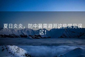夏日炎炎，防中暑需避開這些常見誤區！