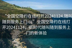 “全國空降約在線打開20241124.隨叫隨到服務上門.cc”全國空降約在線打開20241124，新時代隨叫隨到服務上門的新體驗