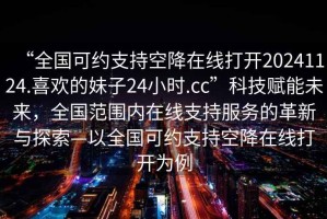“全國可約支持空降在線打開20241124.喜歡的妹子24小時.cc”科技賦能未來，全國范圍內(nèi)在線支持服務(wù)的革新與探索—以全國可約支持空降在線打開為例